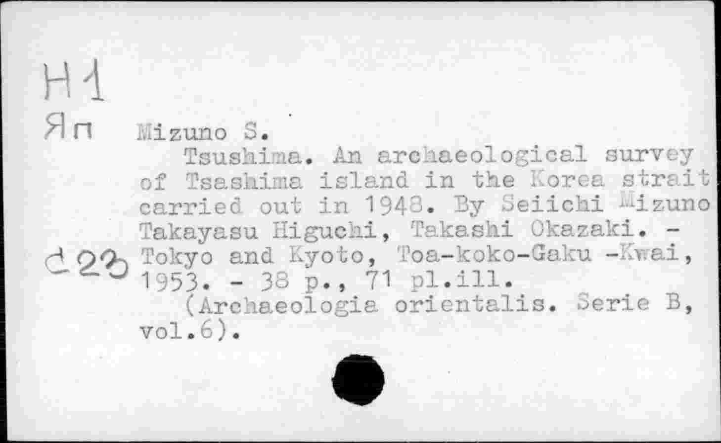 ﻿AilZUHO О.
Tsushima. An archaeological survey of Tsaslaima island in the Korea strait carried out in 1948. By Seiichi ^izuno Takayasu Higuchi, Takashi Okazaki. -Tokyo and Kyoto, Toa-koko-Gaku -Ккаі, 1953. - 38 p., 71 pl.ill.
(Archaeologia orientalis. Serie B, vol.6 ) .